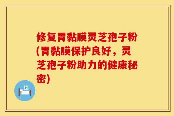 修复胃黏膜灵芝孢子粉(胃黏膜保护良好,灵芝孢子粉助力的健康秘密)