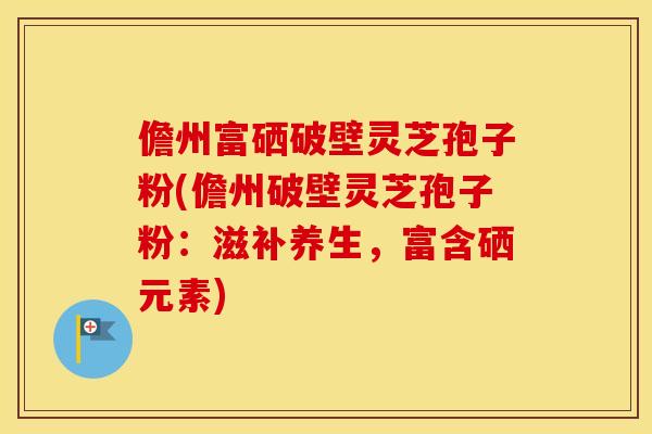 儋州富硒破壁灵芝孢子粉(儋州破壁灵芝孢子粉:滋补养生,富含硒元素)