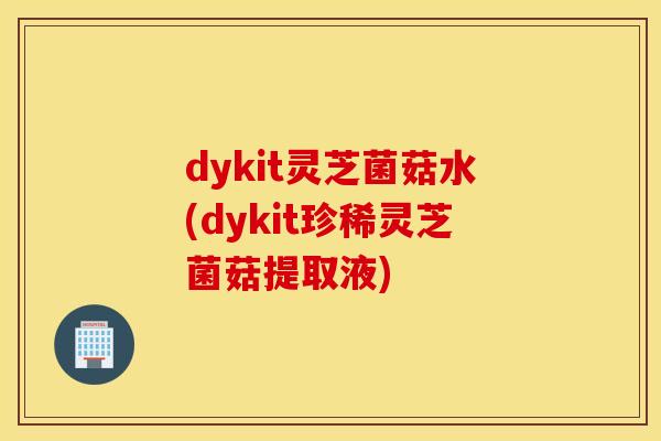 dykit灵芝菌菇水(dykit珍稀灵芝菌菇提取液)