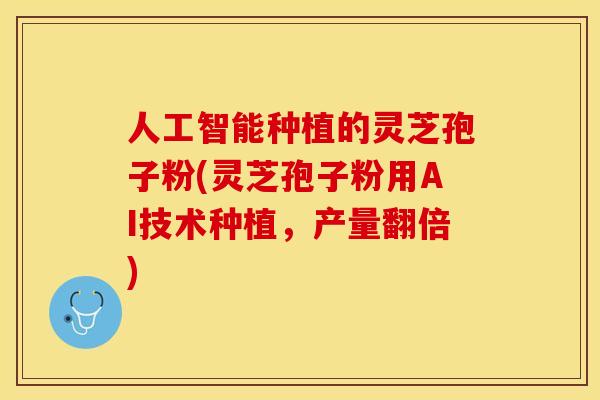 人工智能种植的灵芝孢子粉(灵芝孢子粉用AI技术种植,产量翻倍)