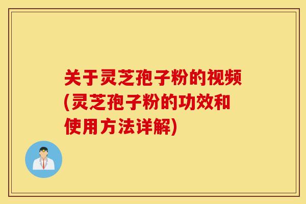 关于灵芝孢子粉的视频(灵芝孢子粉的功效和使用方法详解)