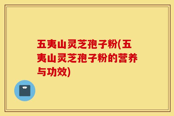 五夷山灵芝孢子粉(五夷山灵芝孢子粉的营养与功效)