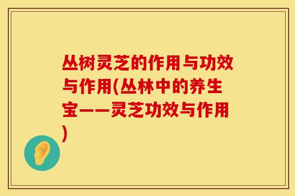 丛树灵芝的作用与功效与作用(丛林中的养生宝——灵芝功效与作用)
