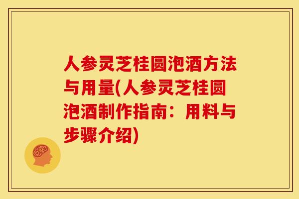 人参灵芝桂圆泡酒方法与用量(人参灵芝桂圆泡酒制作指南：用料与步骤介绍)