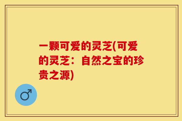 一颗可爱的灵芝(可爱的灵芝：自然之宝的珍贵之源)