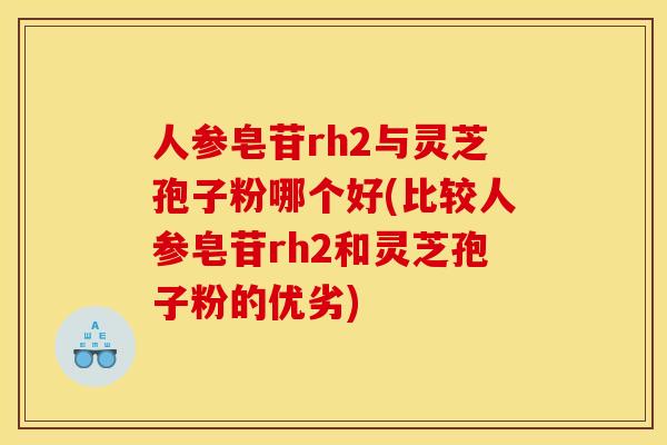 人参皂苷rh2与灵芝孢子粉哪个好(比较人参皂苷rh2和灵芝孢子粉的优劣)