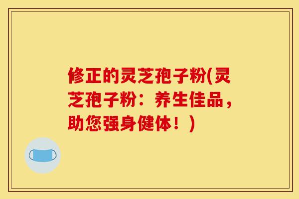 修正的灵芝孢子粉(灵芝孢子粉：养生佳品，助您强身健体！)