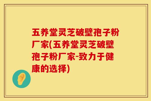 五养堂灵芝破壁孢子粉厂家(五养堂灵芝破壁孢子粉厂家-致力于健康的选择)