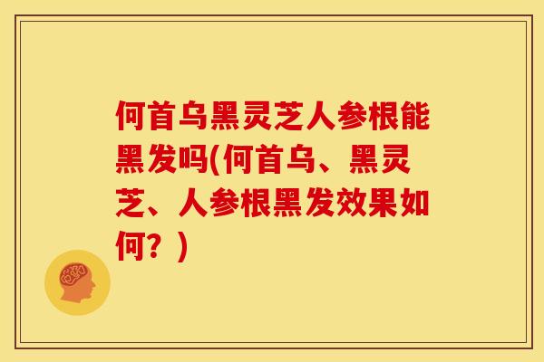 何首乌黑灵芝人参根能黑发吗(何首乌、黑灵芝、人参根黑发效果如何？)