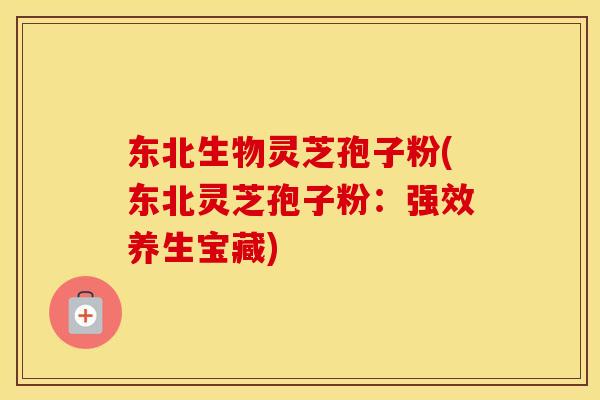 东北生物灵芝孢子粉(东北灵芝孢子粉：强效养生宝藏)