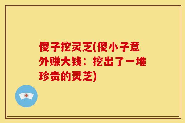 傻子挖灵芝(傻小子意外赚大钱：挖出了一堆珍贵的灵芝)