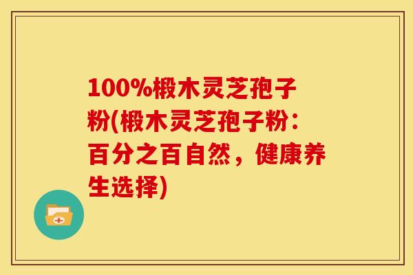 100%椴木灵芝孢子粉(椴木灵芝孢子粉:百分之百自然,健康养生选择)