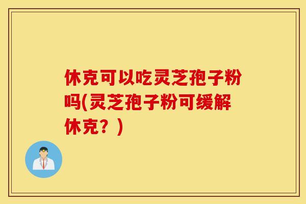 休克可以吃灵芝孢子粉吗(灵芝孢子粉可缓解休克？)