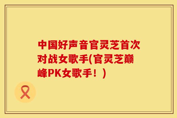 中国好声音官灵芝首次对战女歌手(官灵芝巅峰PK女歌手！)