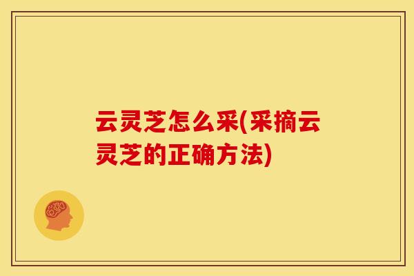 云灵芝怎么采(采摘云灵芝的正确方法)