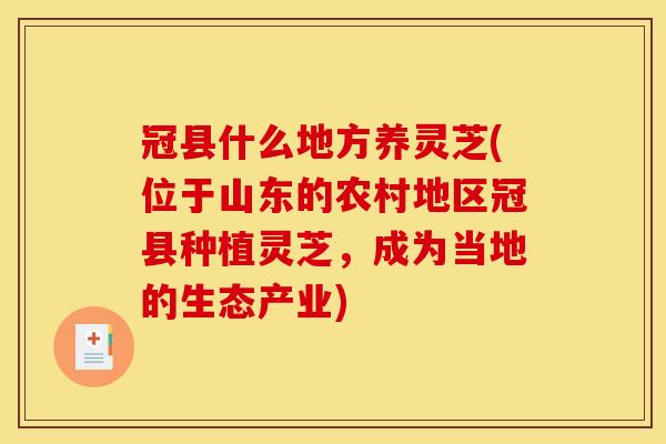 冠县什么地方养灵芝(位于山东的农村地区冠县种植灵芝，成为当地的生态产业)