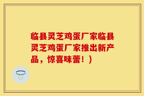 临县灵芝鸡蛋厂家临县灵芝鸡蛋厂家推出新产品，惊喜味蕾！)