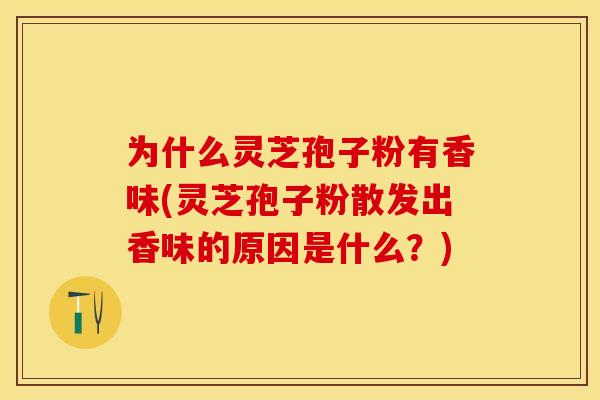 为什么灵芝孢子粉有香味(灵芝孢子粉散发出香味的原因是什么？)