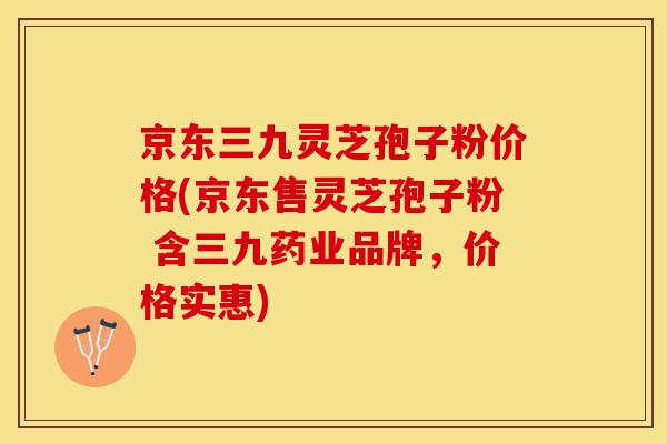 京东三九灵芝孢子粉价格(京东售灵芝孢子粉 含三九药业品牌,价格实惠)