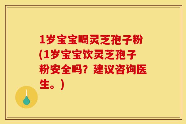 1岁宝宝喝灵芝孢子粉(1岁宝宝饮灵芝孢子粉安全吗?建议咨询医生。)