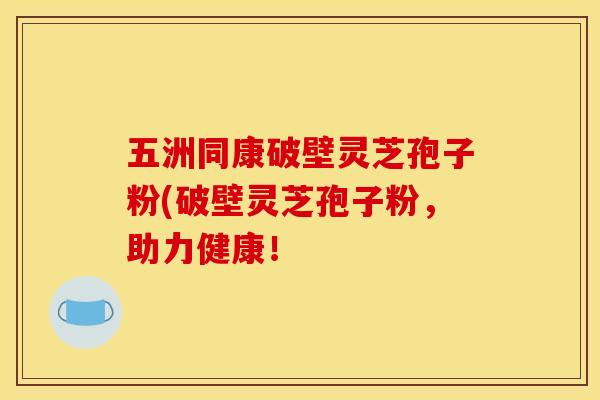 五洲同康破壁灵芝孢子粉(破壁灵芝孢子粉，助力健康！