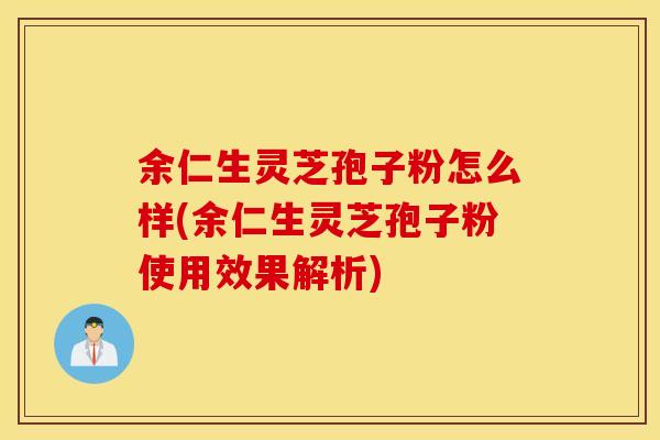 余仁生灵芝孢子粉怎么样(余仁生灵芝孢子粉使用效果解析)