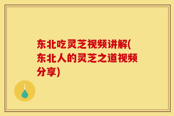 东北吃灵芝视频讲解(东北人的灵芝之道视频分享)