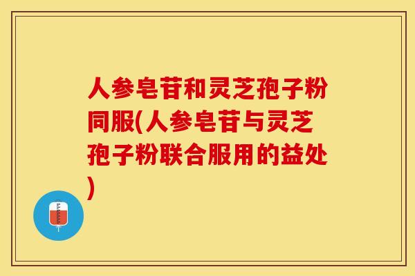 人参皂苷和灵芝孢子粉同服(人参皂苷与灵芝孢子粉联合服用的益处)