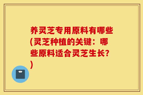 养灵芝专用原料有哪些(灵芝种植的关键:哪些原料适合灵芝生长?)