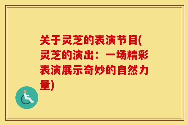 关于灵芝的表演节目(灵芝的演出:一场精彩表演展示奇妙的自然力量)