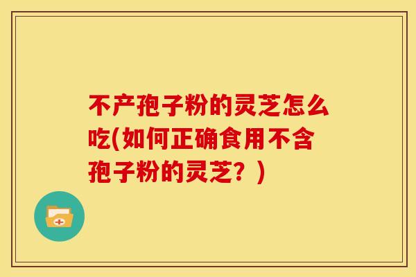 不产孢子粉的灵芝怎么吃(如何正确食用不含孢子粉的灵芝？)
