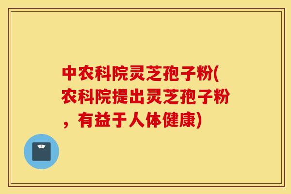 中农科院灵芝孢子粉(农科院提出灵芝孢子粉，有益于人体健康)