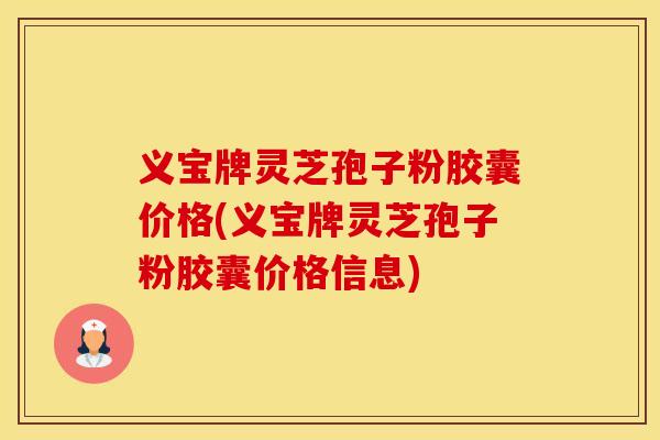 义宝牌灵芝孢子粉胶囊价格(义宝牌灵芝孢子粉胶囊价格信息)