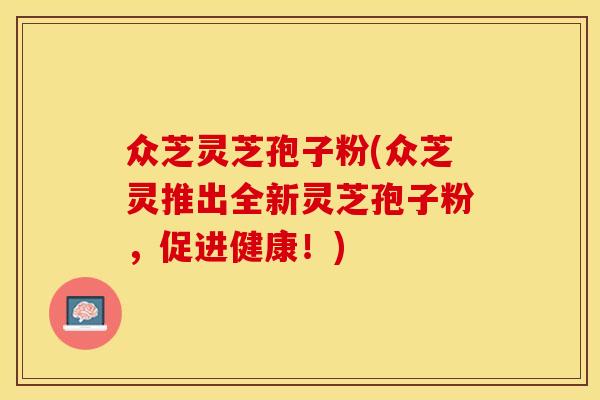 众芝灵芝孢子粉(众芝灵推出全新灵芝孢子粉,促进健康!)