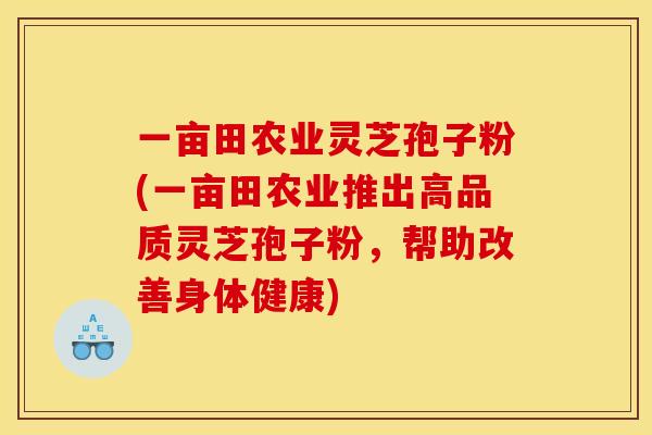 一亩田农业灵芝孢子粉(一亩田农业推出高品质灵芝孢子粉，帮助改善身体健康)