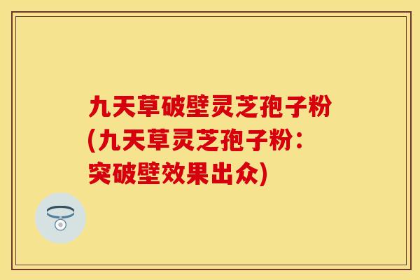 九天草破壁灵芝孢子粉(九天草灵芝孢子粉:突破壁效果出众)