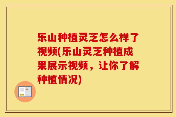 乐山种植灵芝怎么样了视频(乐山灵芝种植成果展示视频，让你了解种植情况)