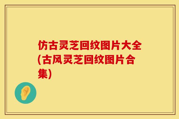 仿古灵芝回纹图片大全(古风灵芝回纹图片合集)