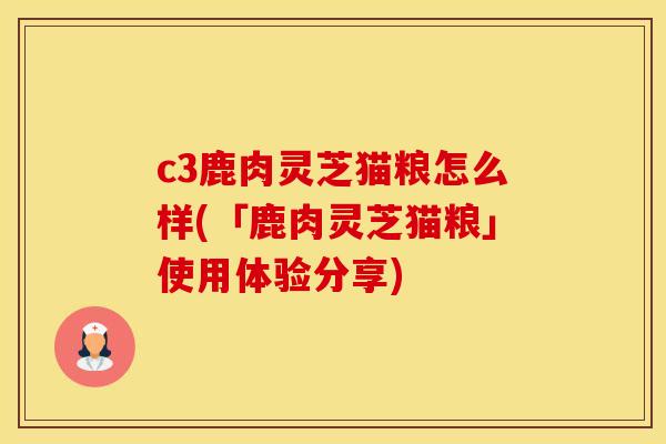 c3鹿肉灵芝猫粮怎么样(「鹿肉灵芝猫粮」使用体验分享)