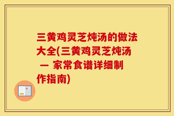 三黄鸡灵芝炖汤的做法大全(三黄鸡灵芝炖汤 — 家常食谱详细制作指南)
