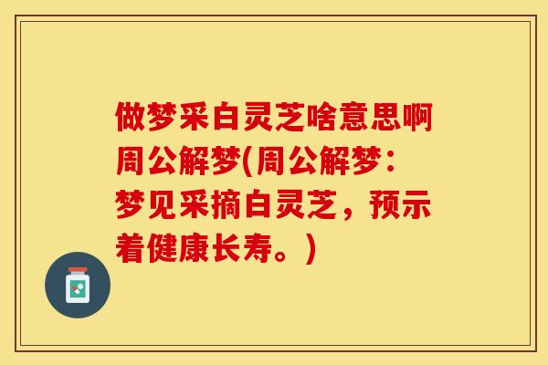 做梦采白灵芝啥意思啊周公解梦(周公解梦：梦见采摘白灵芝，预示着健康长寿。)
