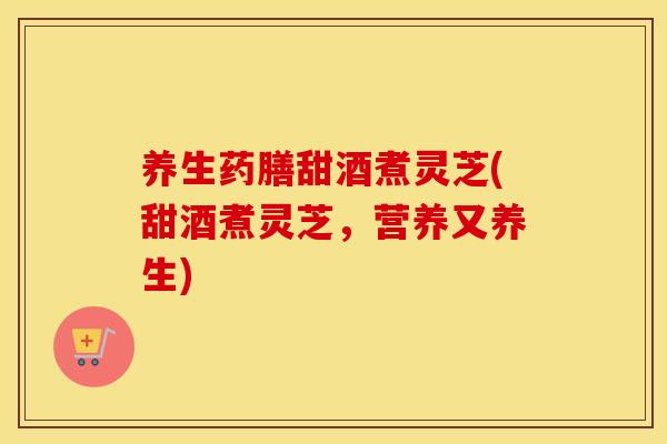 养生药膳甜酒煮灵芝(甜酒煮灵芝,营养又养生)