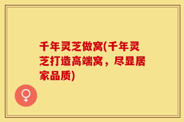 千年灵芝做窝(千年灵芝打造高端窝，尽显居家品质)