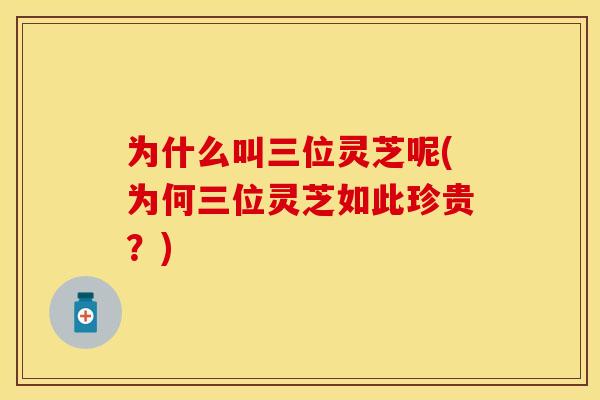 为什么叫三位灵芝呢(为何三位灵芝如此珍贵？)