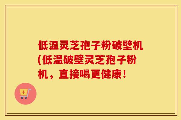 低温灵芝孢子粉破壁机(低温破壁灵芝孢子粉机，直接喝更健康！