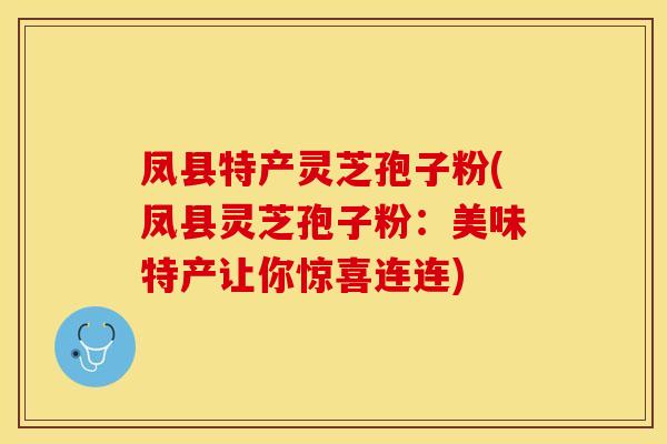凤县特产灵芝孢子粉(凤县灵芝孢子粉：美味特产让你惊喜连连)