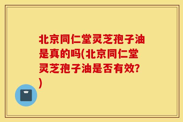 北京同仁堂灵芝孢子油是真的吗(北京同仁堂灵芝孢子油是否有效？)