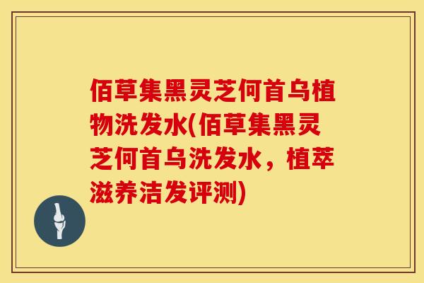 佰草集黑灵芝何首乌植物洗发水(佰草集黑灵芝何首乌洗发水，植萃滋养洁发评测)