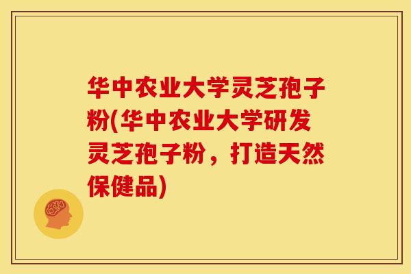 华中农业大学灵芝孢子粉(华中农业大学研发灵芝孢子粉，打造天然保健品)