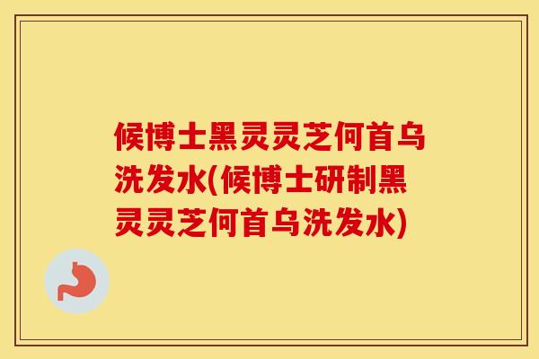 候博士黑灵灵芝何首乌洗发水(候博士研制黑灵灵芝何首乌洗发水)